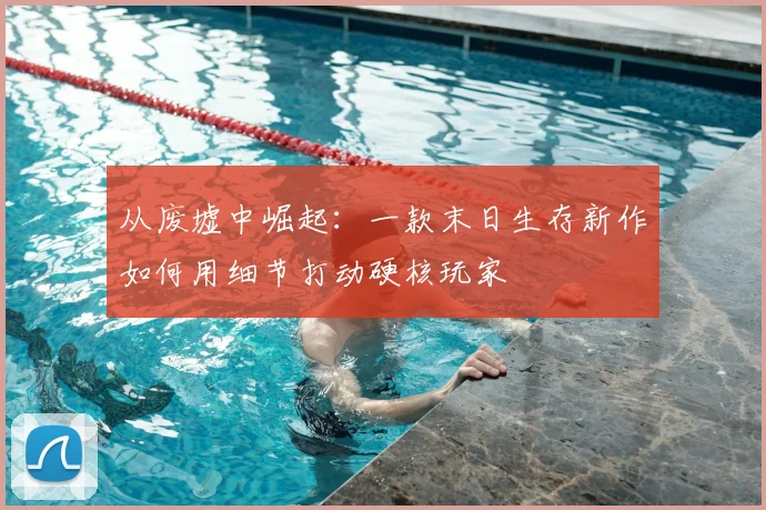 从废墟中崛起：一款末日生存新作如何用细节打动硬核玩家