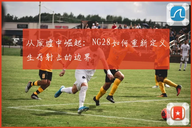 从废墟中崛起：NG28如何重新定义生存射击的边界