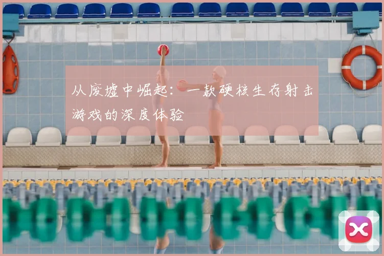 从废墟中崛起：一款硬核生存射击游戏的深度体验