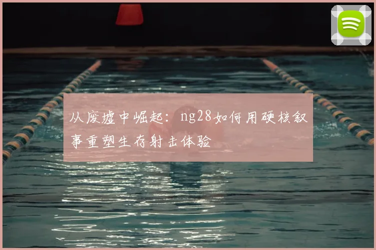 从废墟中崛起：ng28如何用硬核叙事重塑生存射击体验
