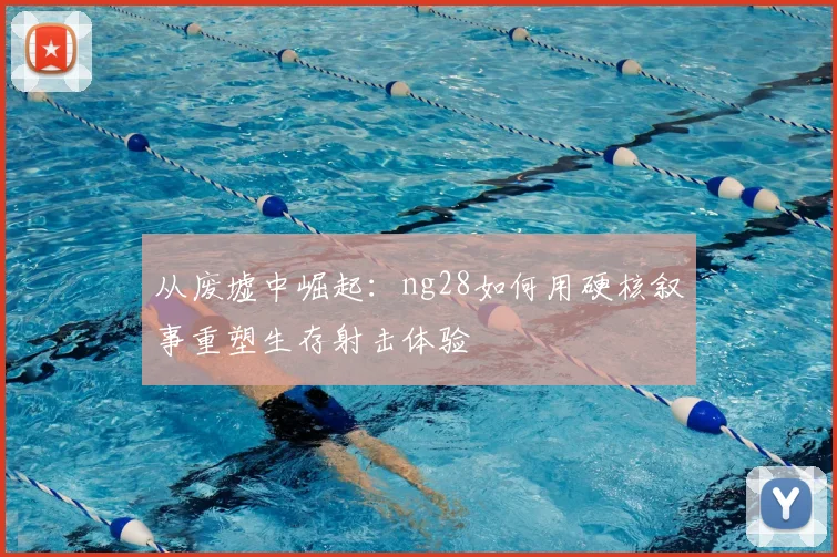 从废墟中崛起：ng28如何用硬核叙事重塑生存射击体验