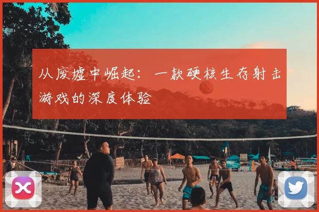 从废墟中崛起：一款硬核生存射击游戏的深度体验